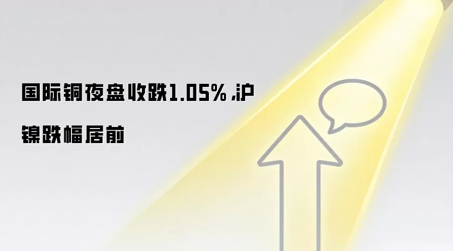 国际铜夜盘收跌1.05%,沪镍跌幅居前