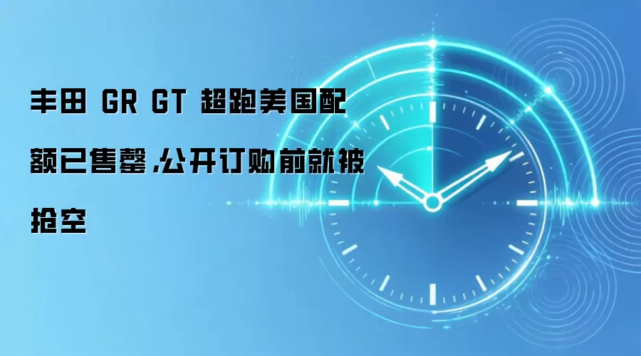 丰田 GR GT 超跑美国配额已售罄，公开订购前就被抢空