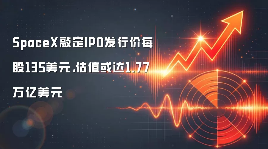 SpaceX敲定IPO发行价每股135美元,估值或达1.77万亿美元