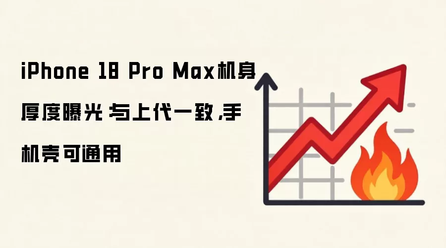 iPhone 18 Pro Max机身厚度曝光：与上代一致，手机壳可通用