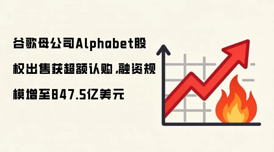 谷歌母公司Alphabet股权出售获超额认购，融资规模增至847.5亿美元
