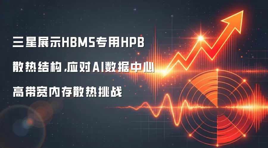 三星展示HBM5专用HPB散热结构,应对AI数据中心高带宽内存散热挑战