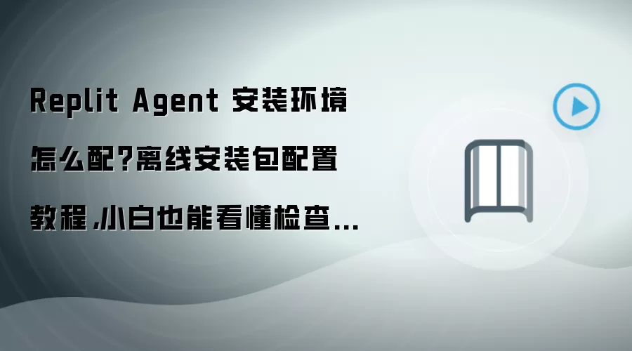 Replit Agent 安装环境怎么配？离线安装包配置教程，小白也能看懂检查清单