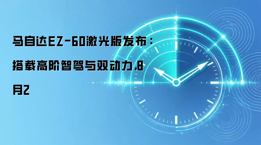 马自达EZ-60激光版发布:搭载高阶智驾与双动力,8月2