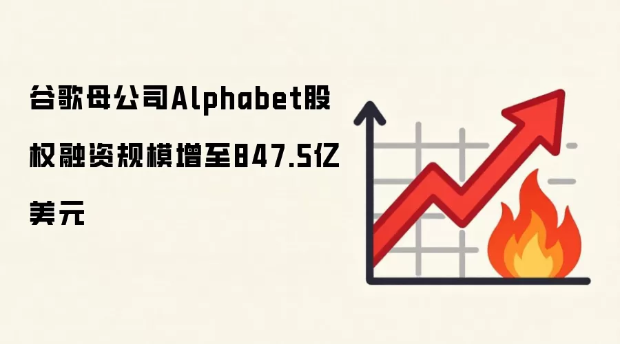 谷歌母公司Alphabet股权融资规模增至847.5亿美元