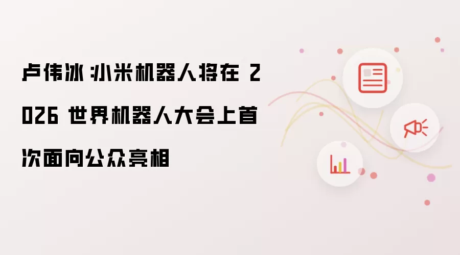 卢伟冰：小米机器人将在 2026 世界机器人大会上首次面向公众亮相