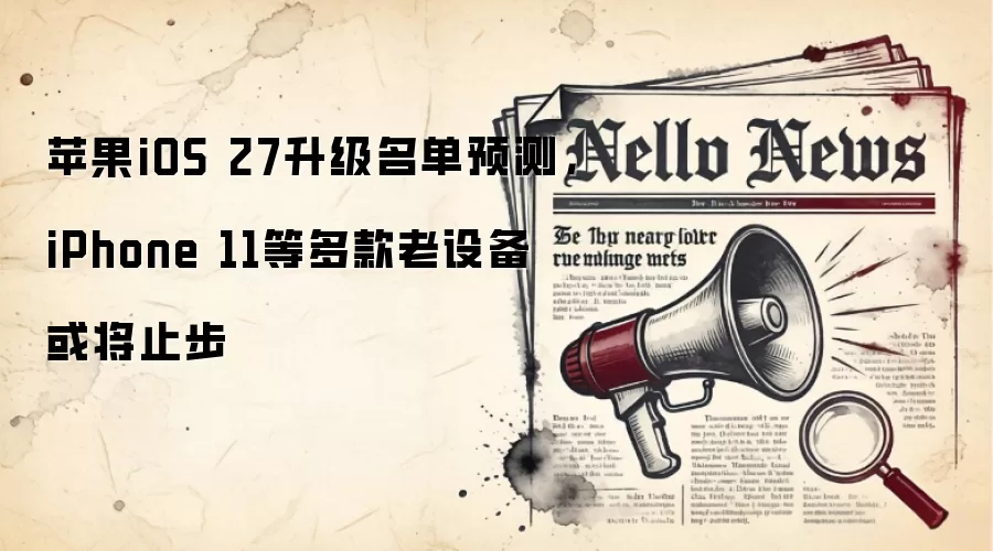 苹果iOS 27升级名单预测,iPhone 11等多款老设备或将止步