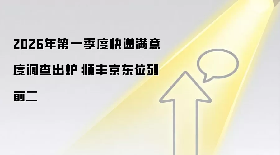 2026年第一季度快递满意度调查出炉：顺丰京东位列前二