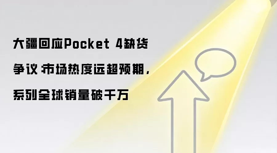 大疆回应Pocket 4缺货争议：市场热度远超预期，系列全球销量破千万