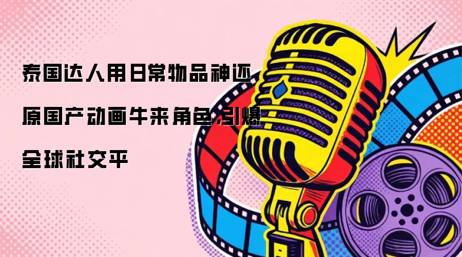 泰国达人用日常物品神还原国产动画牛来角色，引爆全球社交平