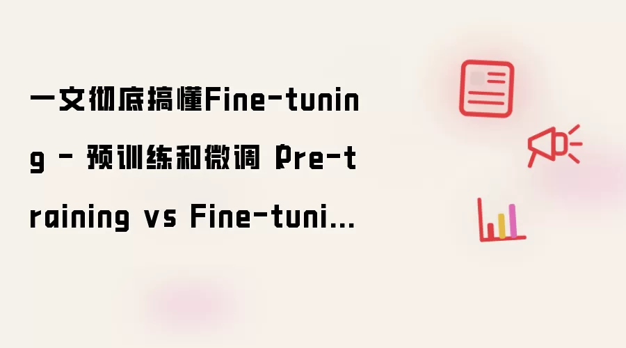 一文彻底搞懂Fine-tuning - 预训练和微调（Pre-training vs Fine-tuning）