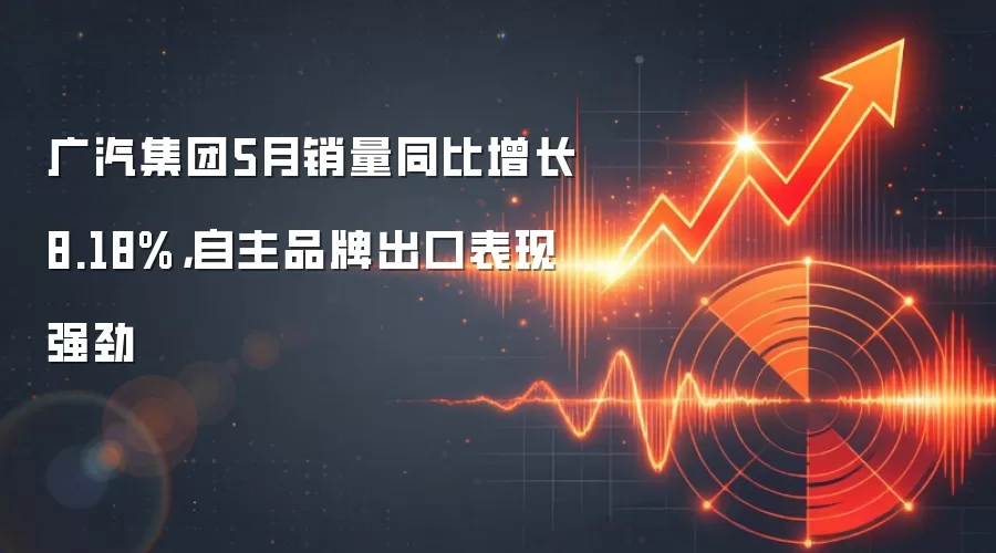 广汽集团5月销量同比增长8.18%,自主品牌出口表现强劲