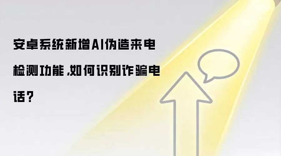 安卓系统新增AI伪造来电检测功能,如何识别反诈电话?