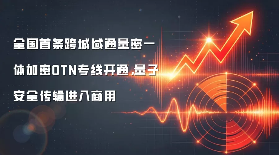 全国首条跨城域通量密一体加密OTN专线开通，量子安全传输进入商用