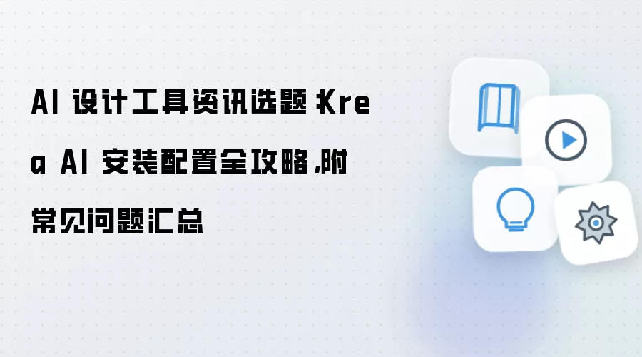 AI 设计工具资讯选题：Krea AI 安装配置全攻略，附常见问题汇总