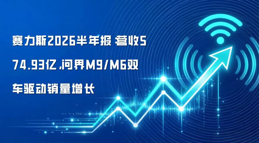 赛力斯2026半年报：营收574.93亿，问界M9/M6双车驱动销量增长