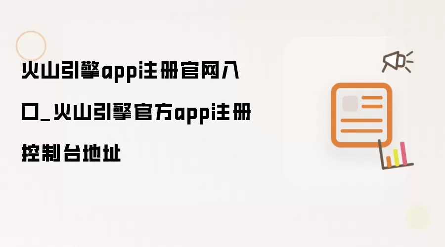 火山引擎app注册官网入口_火山引擎官方app注册控制台地址