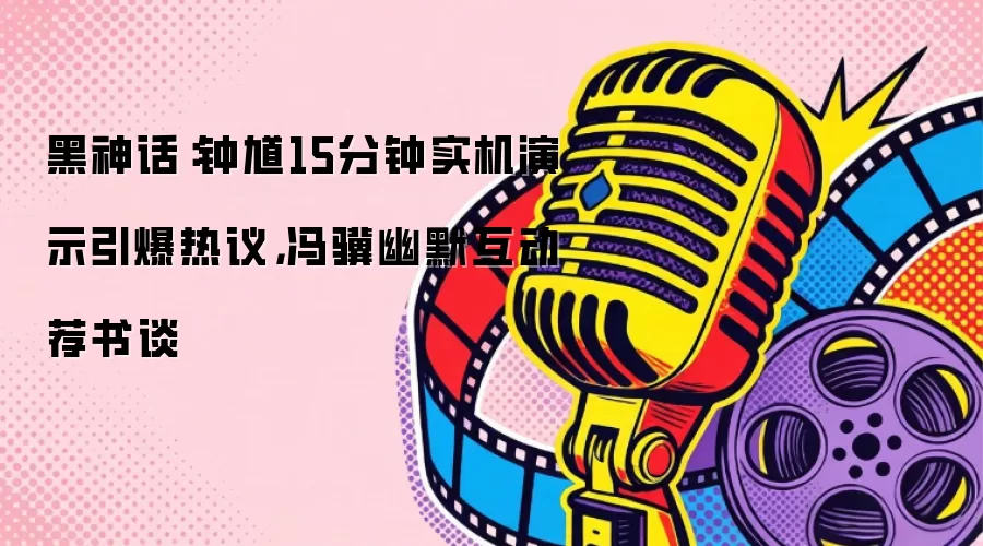 黑神话：钟馗15分钟实机演示引爆热议，冯骥幽默互动荐书谈