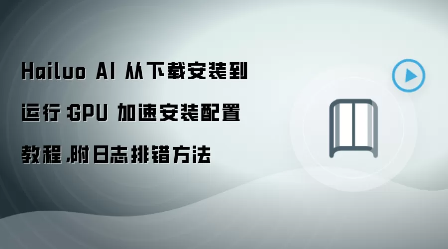 Hailuo AI 从下载安装到运行：GPU 加速安装配置教程，附日志排错方法