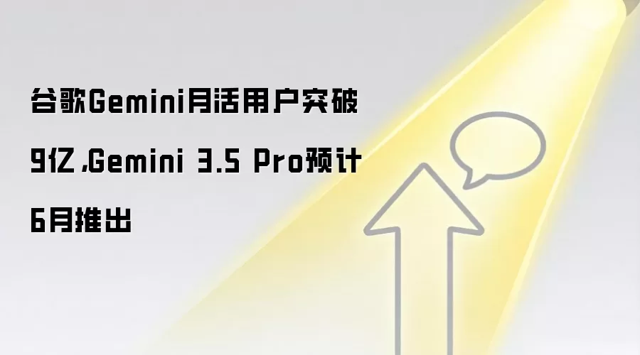谷歌Gemini月活用户突破9亿，Gemini 3.5 Pro预计6月推出