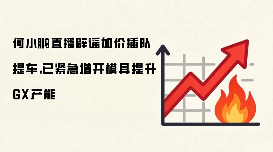 何小鹏直播辟谣加价插队提车，已紧急增开模具提升GX产能
