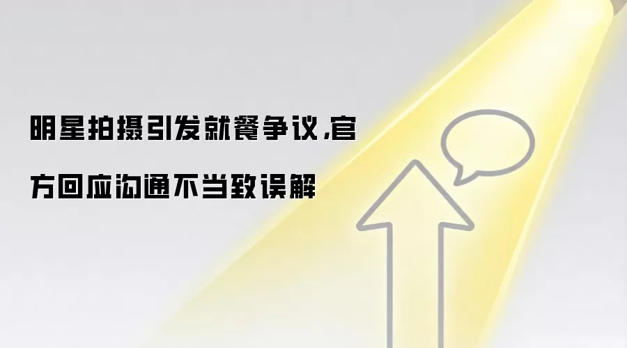 明星拍摄引发就餐争议，官方回应沟通不当致误解