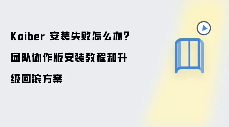 Kaiber 安装失败怎么办？团队协作版安装教程和升级回滚方案