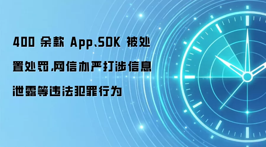 400 余款 App、SDK 被处置处罚，网信办严打涉信息泄露等违法犯罪行为