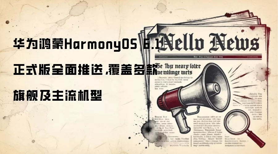 华&为鸿蒙HarmonyOS 6.1正式版全面推送，覆盖多款旗舰及主流机型