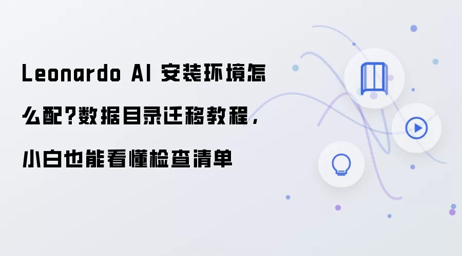 Leonardo AI 安装环境怎么配？数据目录迁移教程，小白也能看懂检查清单