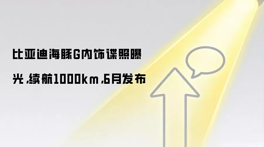 比亚迪海豚G内饰谍照曝光，续航1000km，6月发布