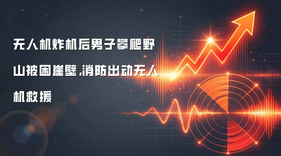 无人机炸机后男子攀爬野山被困崖壁,消防出动无人机救援