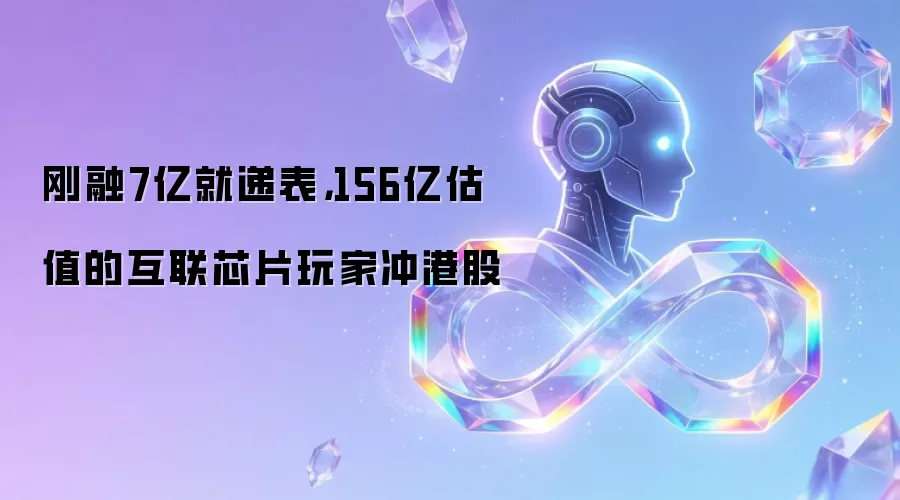 刚融7亿就递表，156亿估值的互联芯片玩家冲港股