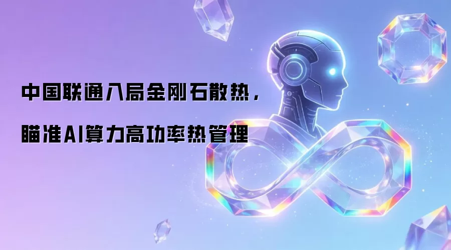 中国联通入局金刚石散热，瞄准AI算力高功率热管理