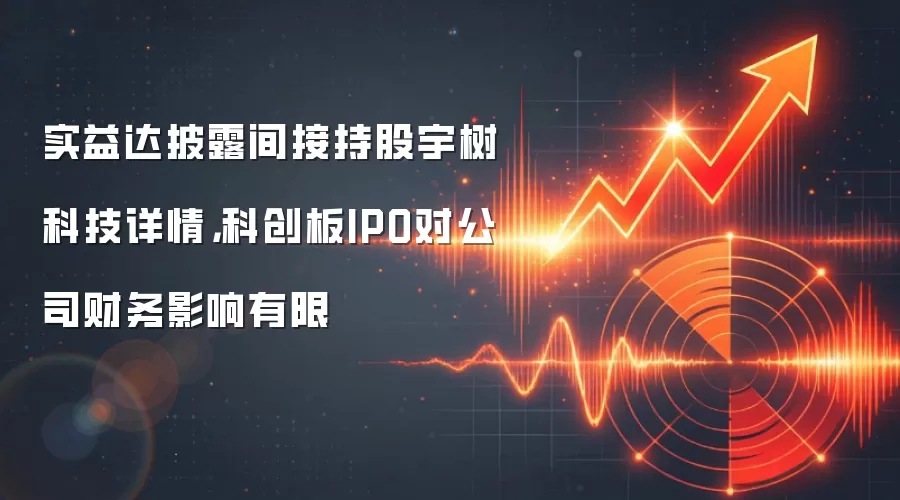 实益达披露间接持股宇树科技详情,科创板IPO对公司财务影响有限