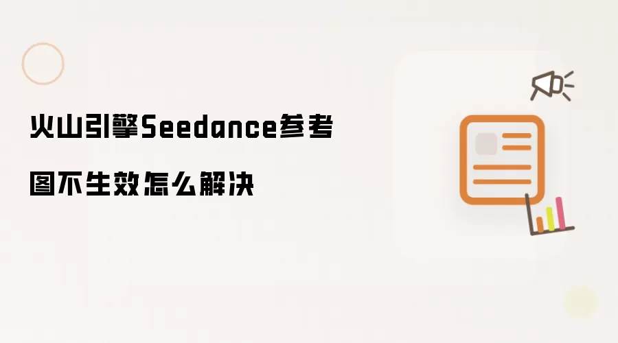 火山引擎Seedance参考图不生效怎么解决