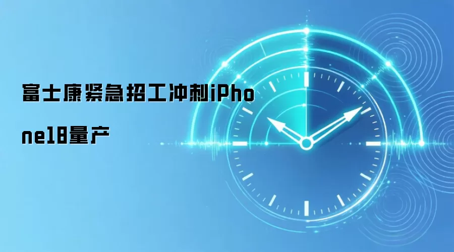 富士康紧急招工冲刺iPhone18量产