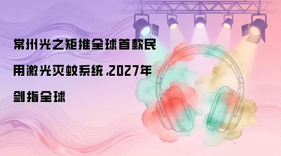 常州光之矩推全球首款民用激光灭蚊系统，2027年剑指全球