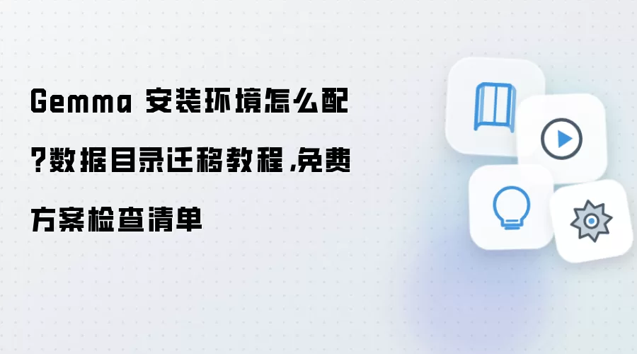 Gemma 安装环境怎么配？数据目录迁移教程，免费方案检查清单