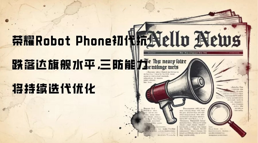 荣耀Robot Phone初代抗跌落达旗舰水平，三防能力将持续迭代优化