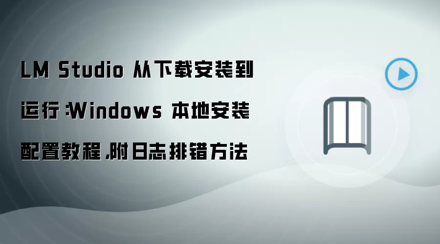 LM Studio 从下载安装到运行：Windows 本地安装配置教程，附日志排错方法
