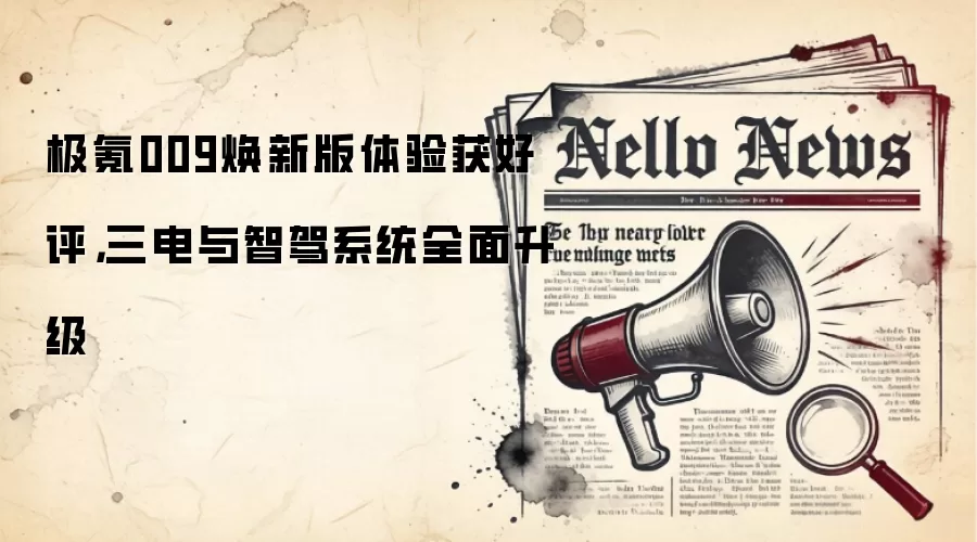 极氪009焕新版体验获好评，三电与智驾系统全面升级