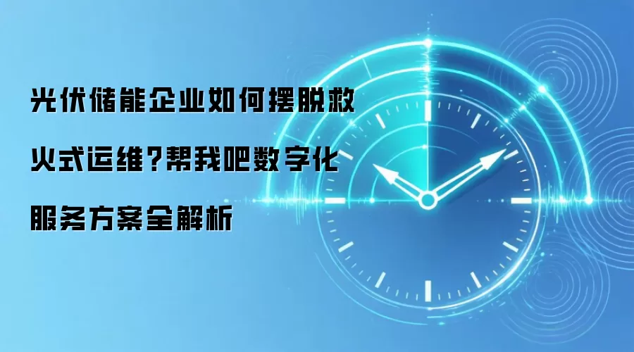 光伏储能企业如何摆脱救火式运维?帮我吧数字化服务方案全解析