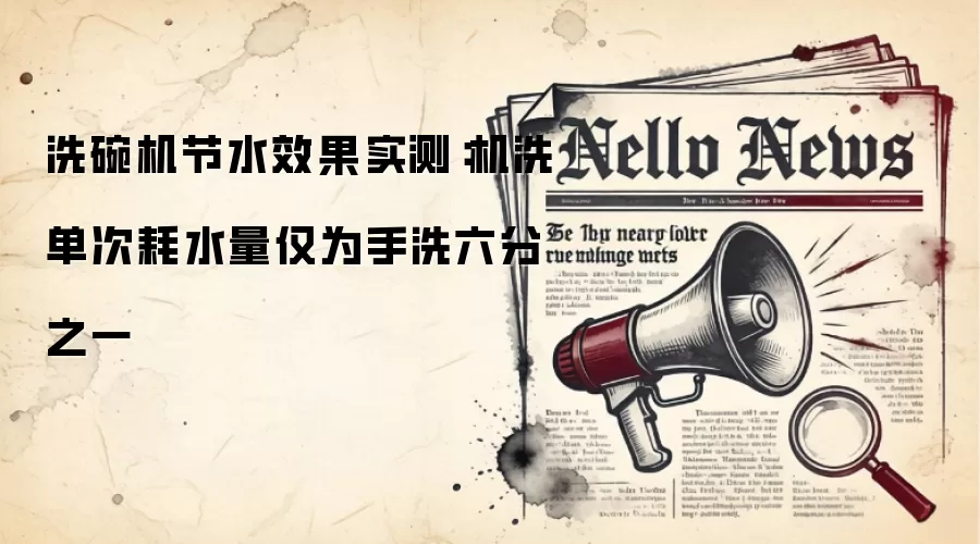 洗碗机节水效果实测：机洗单次耗水量仅为手洗六分之一