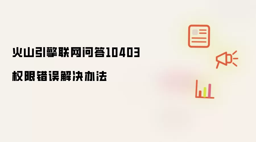 火山引擎联网问答10403权限错误解决办法