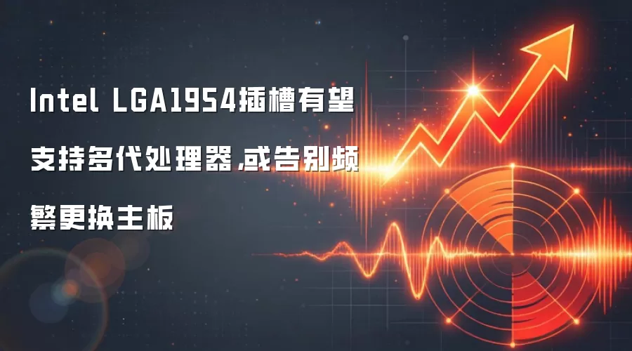 Intel LGA1954插槽有望支持多代处理器，或告别频繁更换主板