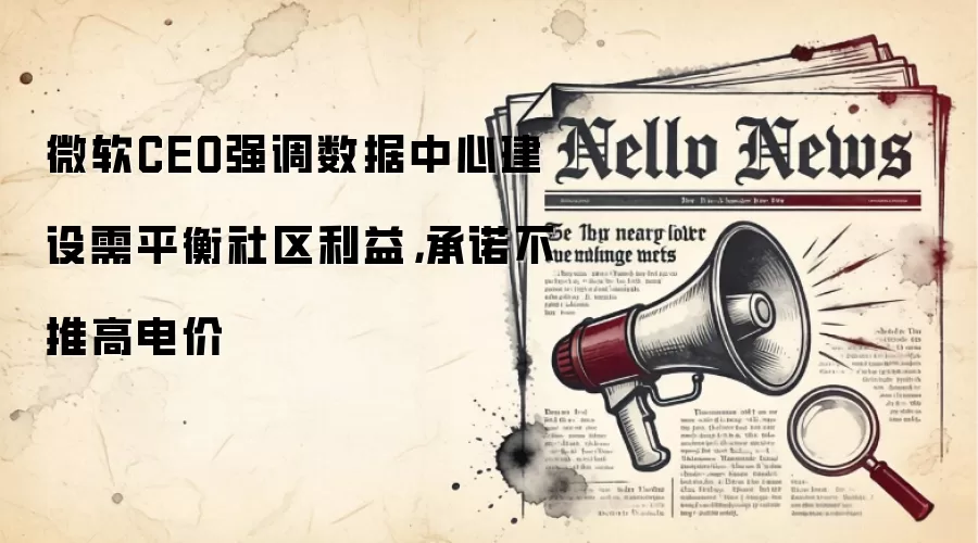 微软CEO强调数据中心建设需平衡社区利益，承诺不推高电价