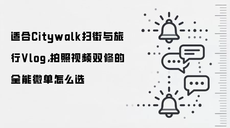 适合Citywalk扫街与旅行Vlog，拍照视频双修的全能微单怎么选