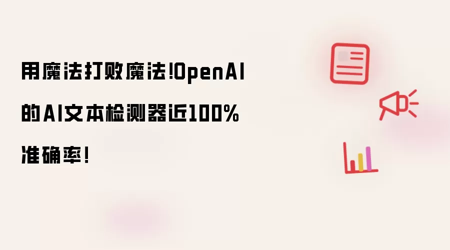 用魔法打败魔法！OpenAI的AI文本检测器近100%准确率！