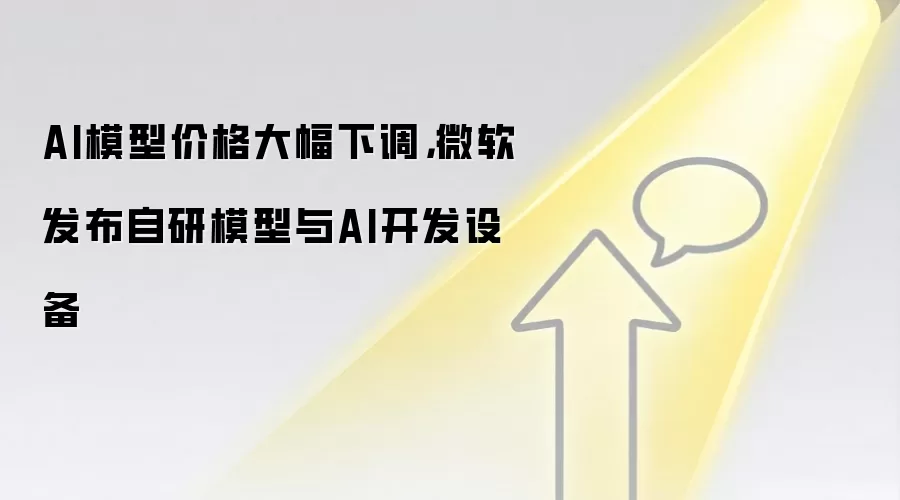 AI模型价格大幅下调，微软发布自研模型与AI开发设备